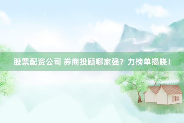 股票配资公司 券商投顾哪家强？力榜单揭晓！