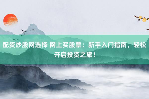 配资炒股网选择 网上买股票：新手入门指南，轻松开启投资之旅！