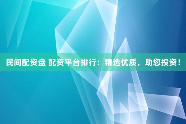 民间配资盘 配资平台排行：精选优质，助您投资！