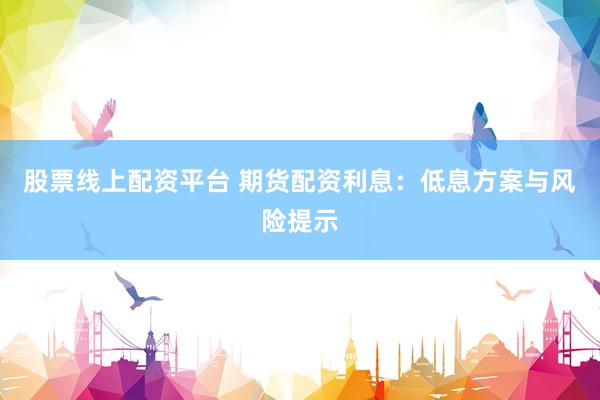 股票线上配资平台 期货配资利息：低息方案与风险提示