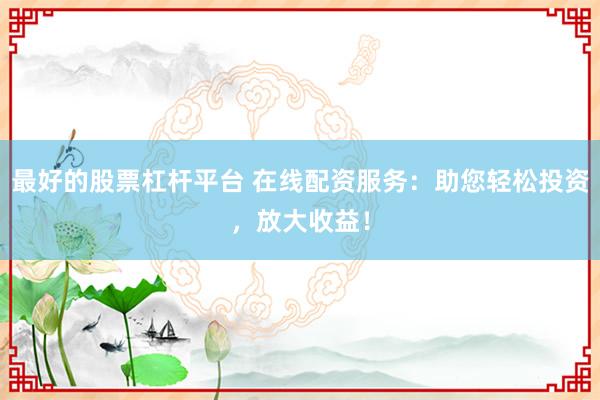 最好的股票杠杆平台 在线配资服务：助您轻松投资，放大收益！