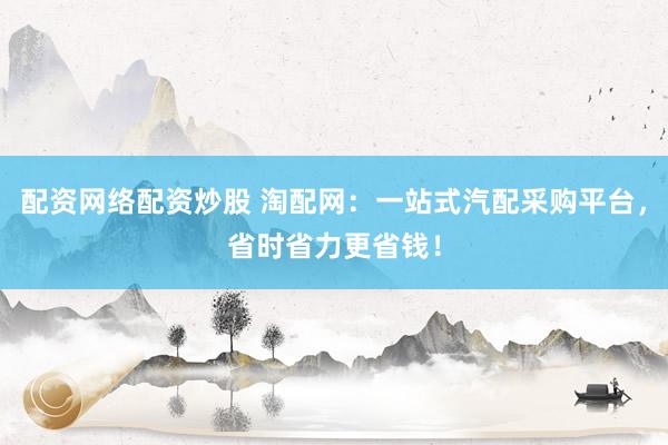 配资网络配资炒股 淘配网：一站式汽配采购平台，省时省力更省钱！