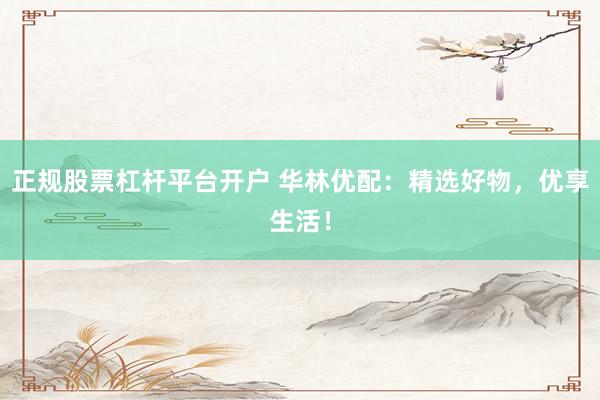 正规股票杠杆平台开户 华林优配：精选好物，优享生活！