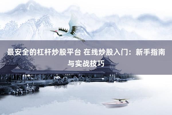 最安全的杠杆炒股平台 在线炒股入门：新手指南与实战技巧