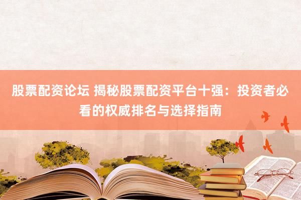 股票配资论坛 揭秘股票配资平台十强：投资者必看的权威排名与选择指南