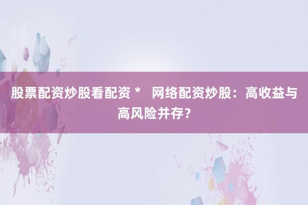 股票配资炒股看配资 *   网络配资炒股：高收益与高风险并存？