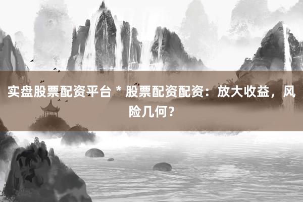 实盘股票配资平台 * 股票配资配资：放大收益，风险几何？