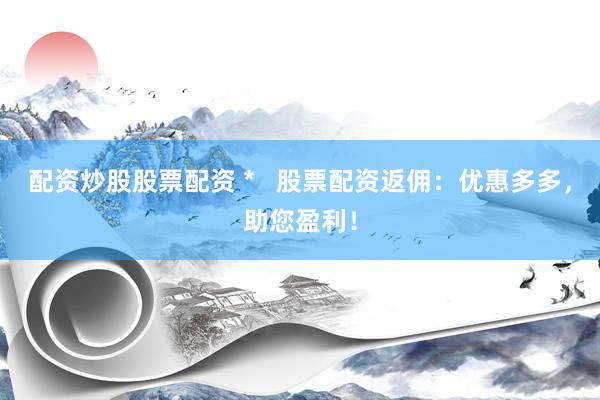 配资炒股股票配资 *   股票配资返佣：优惠多多，助您盈利！