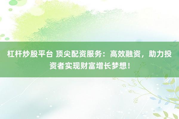 杠杆炒股平台 顶尖配资服务：高效融资，助力投资者实现财富增长梦想！