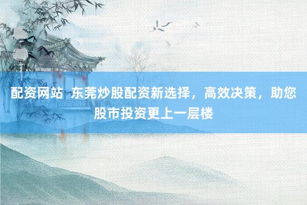 配资网站  东莞炒股配资新选择，高效决策，助您股市投资更上一层楼