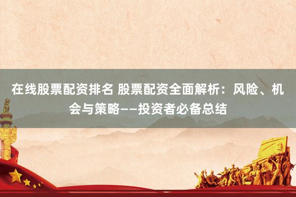 在线股票配资排名 股票配资全面解析：风险、机会与策略——投资者必备总结