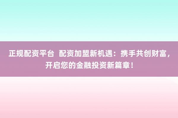 正规配资平台  配资加盟新机遇：携手共创财富，开启您的金融投资新篇章！