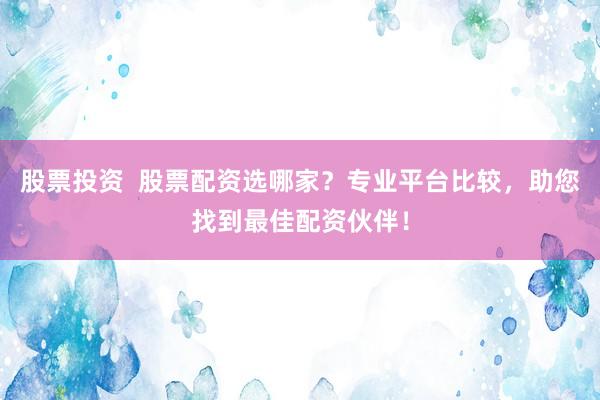 股票投资  股票配资选哪家？专业平台比较，助您找到最佳配资伙伴！