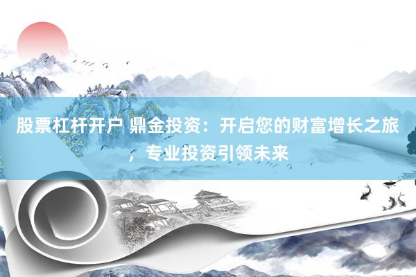 股票杠杆开户 鼎金投资：开启您的财富增长之旅，专业投资引领未来