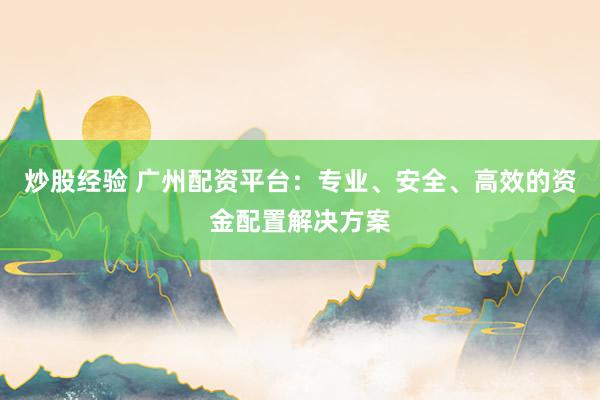 炒股经验 广州配资平台：专业、安全、高效的资金配置解决方案