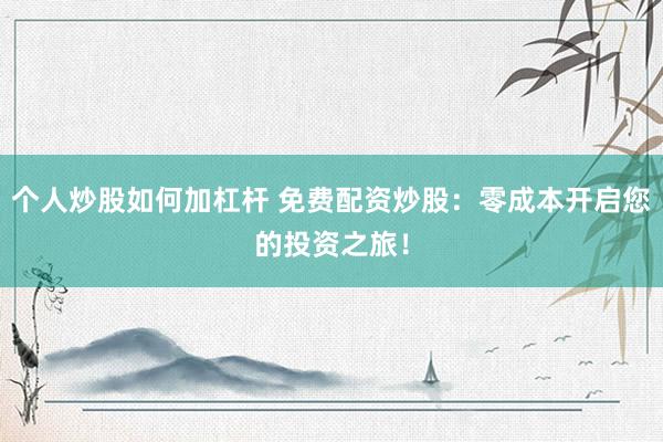 个人炒股如何加杠杆 免费配资炒股：零成本开启您的投资之旅！