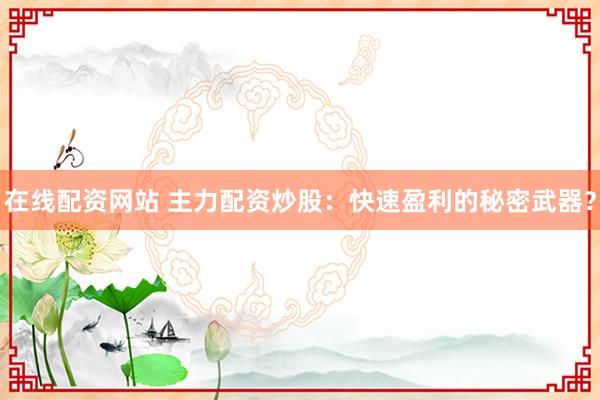 在线配资网站 主力配资炒股：快速盈利的秘密武器？