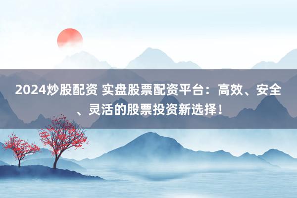 2024炒股配资 实盘股票配资平台：高效、安全、灵活的股票投资新选择！