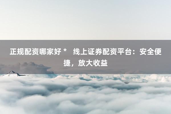 正规配资哪家好 *   线上证券配资平台：安全便捷，放大收益