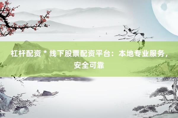 杠杆配资 * 线下股票配资平台：本地专业服务，安全可靠