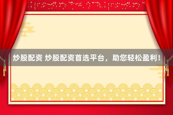 炒股配资 炒股配资首选平台，助您轻松盈利！