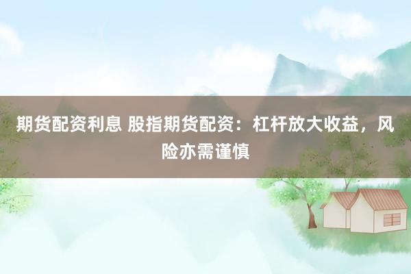 期货配资利息 股指期货配资：杠杆放大收益，风险亦需谨慎