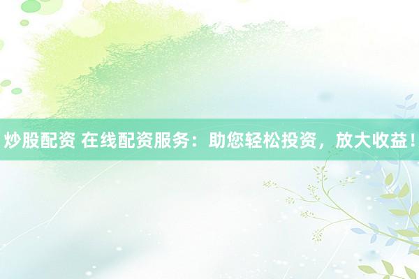 炒股配资 在线配资服务：助您轻松投资，放大收益！