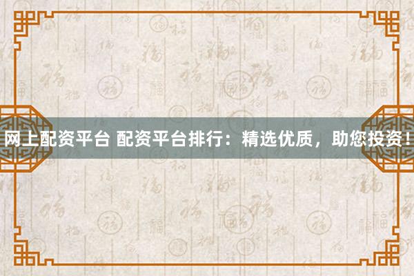 网上配资平台 配资平台排行：精选优质，助您投资！