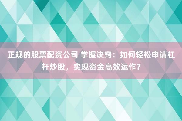 正规的股票配资公司 掌握诀窍：如何轻松申请杠杆炒股，实现资金高效运作？