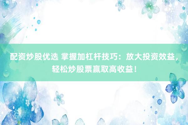 配资炒股优选 掌握加杠杆技巧：放大投资效益，轻松炒股票赢取高收益！