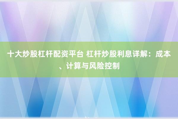 十大炒股杠杆配资平台 杠杆炒股利息详解：成本、计算与风险控制