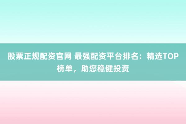 股票正规配资官网 最强配资平台排名：精选TOP榜单，助您稳健投资