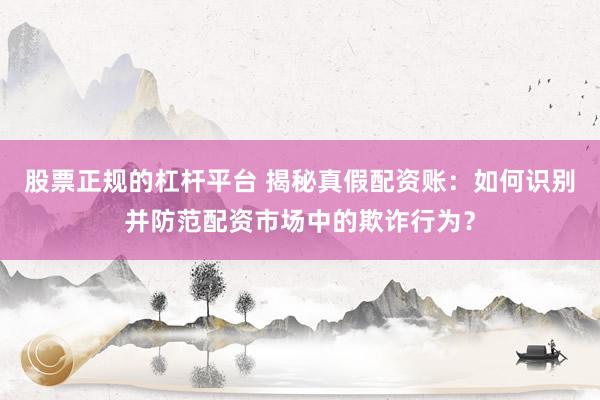 股票正规的杠杆平台 揭秘真假配资账：如何识别并防范配资市场中的欺诈行为？