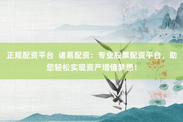 正规配资平台  诸葛配资：专业股票配资平台，助您轻松实现资产增值梦想！