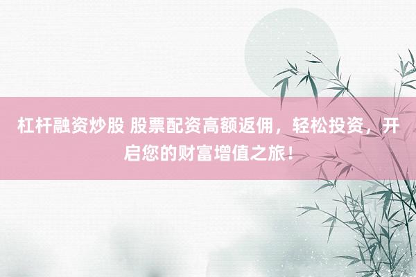 杠杆融资炒股 股票配资高额返佣，轻松投资，开启您的财富增值之旅！
