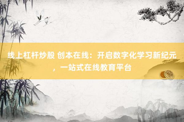 线上杠杆炒股 创本在线：开启数字化学习新纪元，一站式在线教育平台