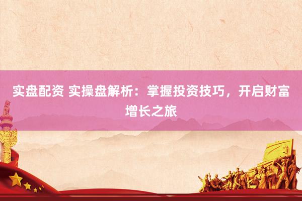 实盘配资 实操盘解析：掌握投资技巧，开启财富增长之旅