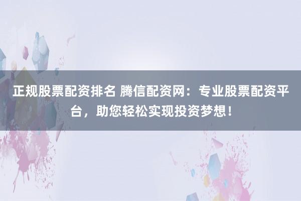 正规股票配资排名 腾信配资网：专业股票配资平台，助您轻松实现投资梦想！