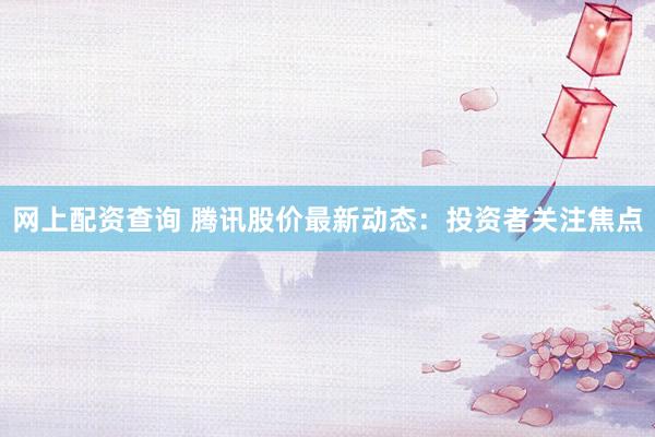 网上配资查询 腾讯股价最新动态：投资者关注焦点