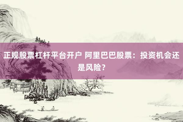 正规股票杠杆平台开户 阿里巴巴股票：投资机会还是风险？