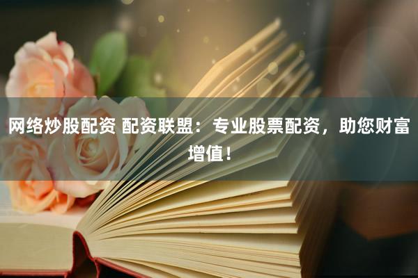 网络炒股配资 配资联盟：专业股票配资，助您财富增值！