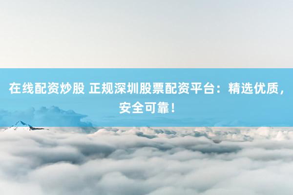 在线配资炒股 正规深圳股票配资平台：精选优质，安全可靠！