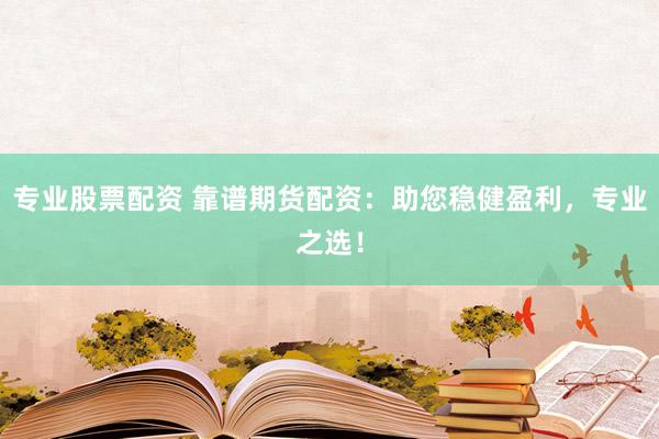 专业股票配资 靠谱期货配资：助您稳健盈利，专业之选！