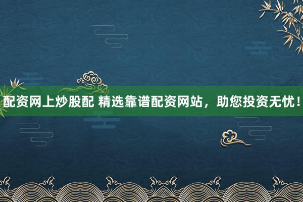配资网上炒股配 精选靠谱配资网站，助您投资无忧！