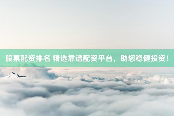 股票配资排名 精选靠谱配资平台，助您稳健投资！