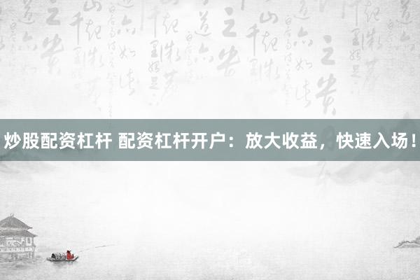 炒股配资杠杆 配资杠杆开户：放大收益，快速入场！