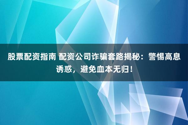 股票配资指南 配资公司诈骗套路揭秘：警惕高息诱惑，避免血本无归！