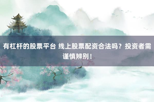 有杠杆的股票平台 线上股票配资合法吗？投资者需谨慎辨别！