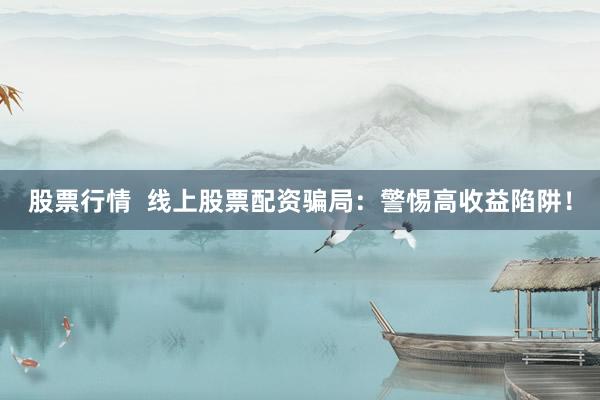 股票行情  线上股票配资骗局：警惕高收益陷阱！