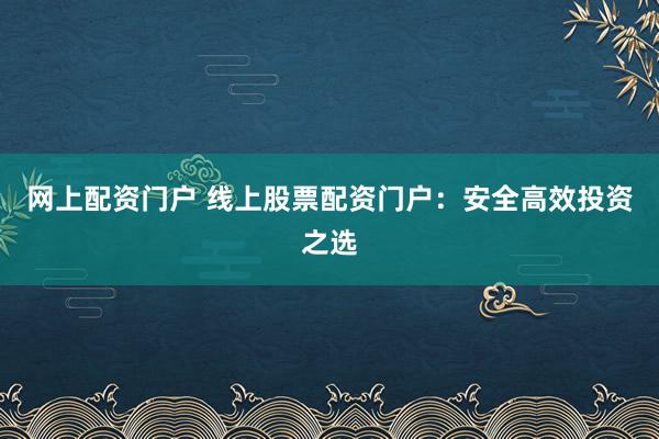网上配资门户 线上股票配资门户：安全高效投资之选